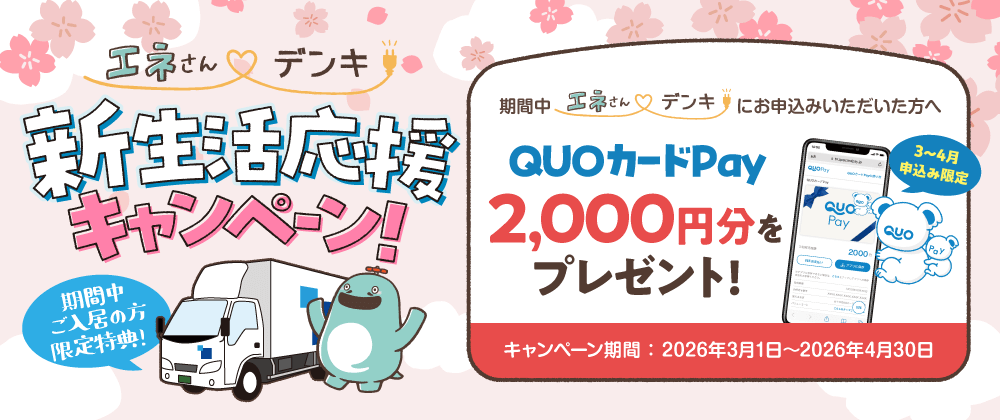 エネさんデンキ 新生活応援キャンペーン！期間中ご入居の方限定特典！期間中エネさんデンキにお申込みいただいた方へ QUOカードPay2,000円分をプレゼント！3〜4月申込み限定 キャンペーン期間：2026年3月1日〜2026年4月30日
