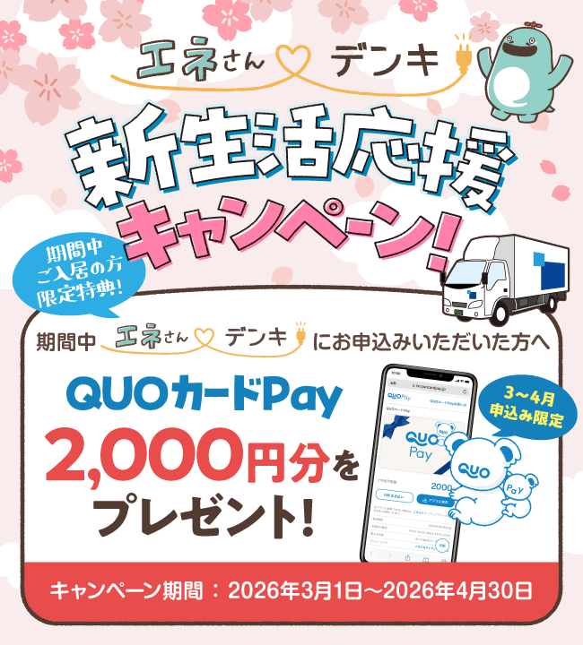 エネさんデンキ 新生活応援キャンペーン!期間中ご入居の方限定特典!期間中エネさんデンキにお申込みいただいた方へ QUOカードPay2,000円分をプレゼント!3〜4月申込み限定 キャンペーン期間:2026年3月1日〜2026年4月30日