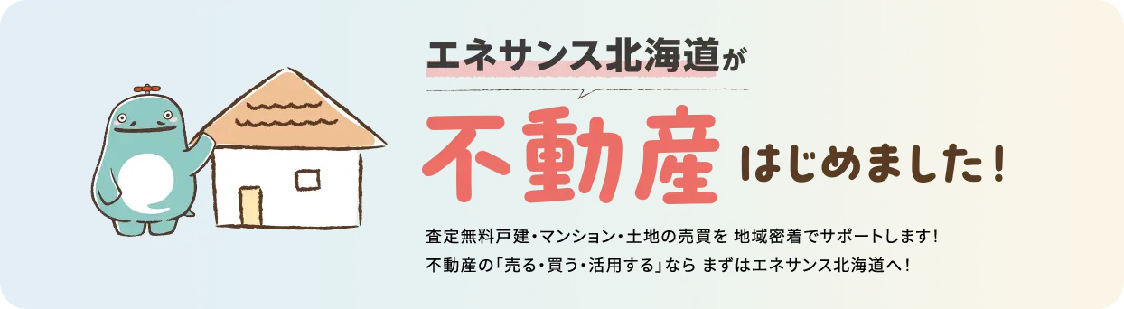 エネサンス北海道が不動産はじめました！査定無料戸建・マンション・土地の売買を 地域密着でサポートします！不動産の「売る・買う・活用する」なら まずはエネサンス北海道へ！