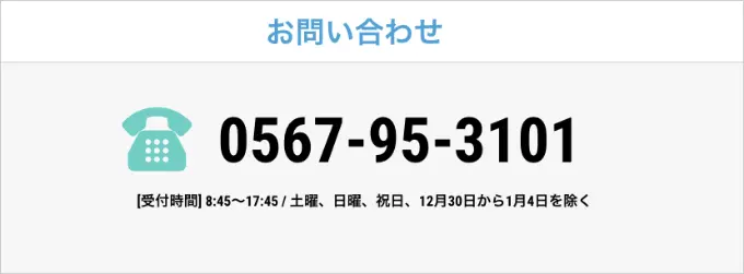 お問い合わせ 0567-95-3101 [受付時間]8:45～17:45/土曜、日曜、祝日、12月30日から1月4日を除く