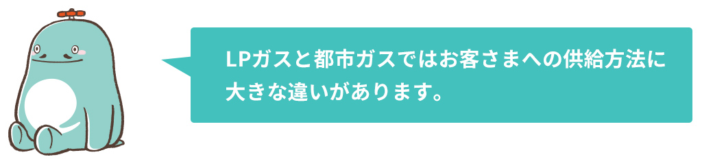 LPガスと都市ガスではお客さまへの供給方法に大きな違いがあります。